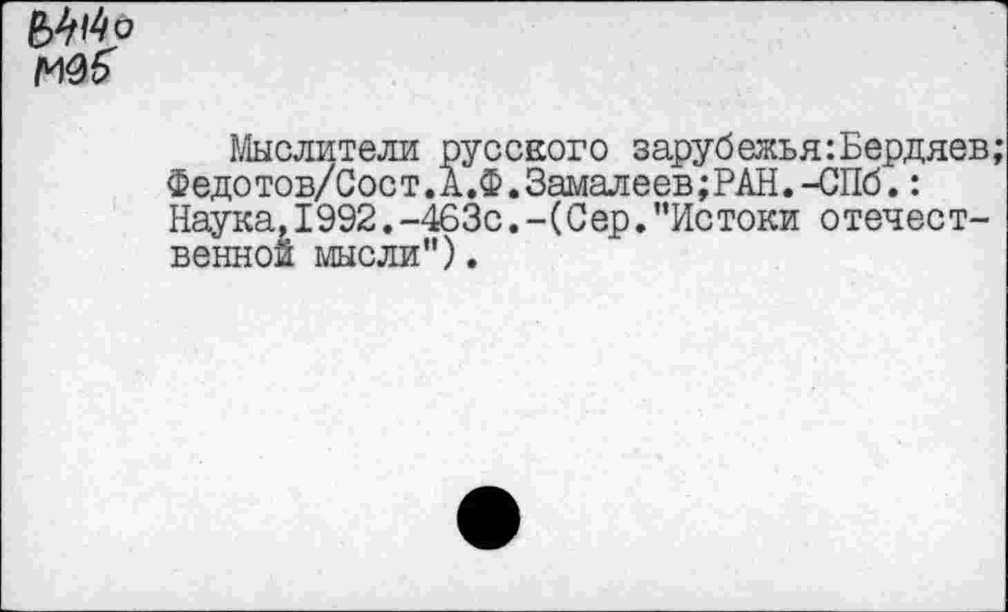 ﻿Мыслители русского зарубежья:Бердяев;
Федотов/Сост.А.Ф.Замалеев;РАН.-СПб.: Наука,1992.-463с.-(С ер."Истоки отечественной мысли").